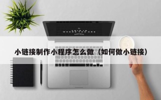太原小链接制作小程序怎么做（如何做小链接）