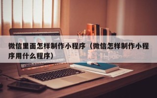 太原微信里面怎样制作小程序（微信怎样制作小程序用什么程序）