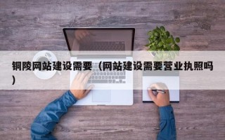 太原铜陵网站建设需要（网站建设需要营业执照吗）