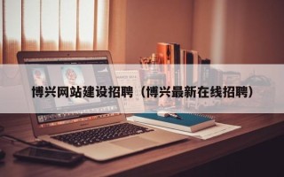 太原博兴网站建设招聘（博兴最新在线招聘）