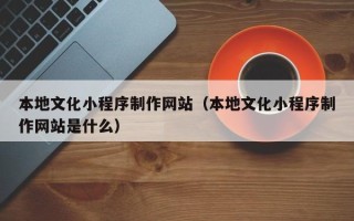 太原本地文化小程序制作网站（本地文化小程序制作网站是什么）