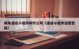 太原威海酒店小程序制作公司（酒店小程序运营思路）
