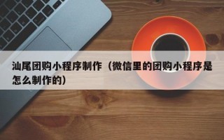 太原汕尾团购小程序制作（微信里的团购小程序是怎么制作的）
